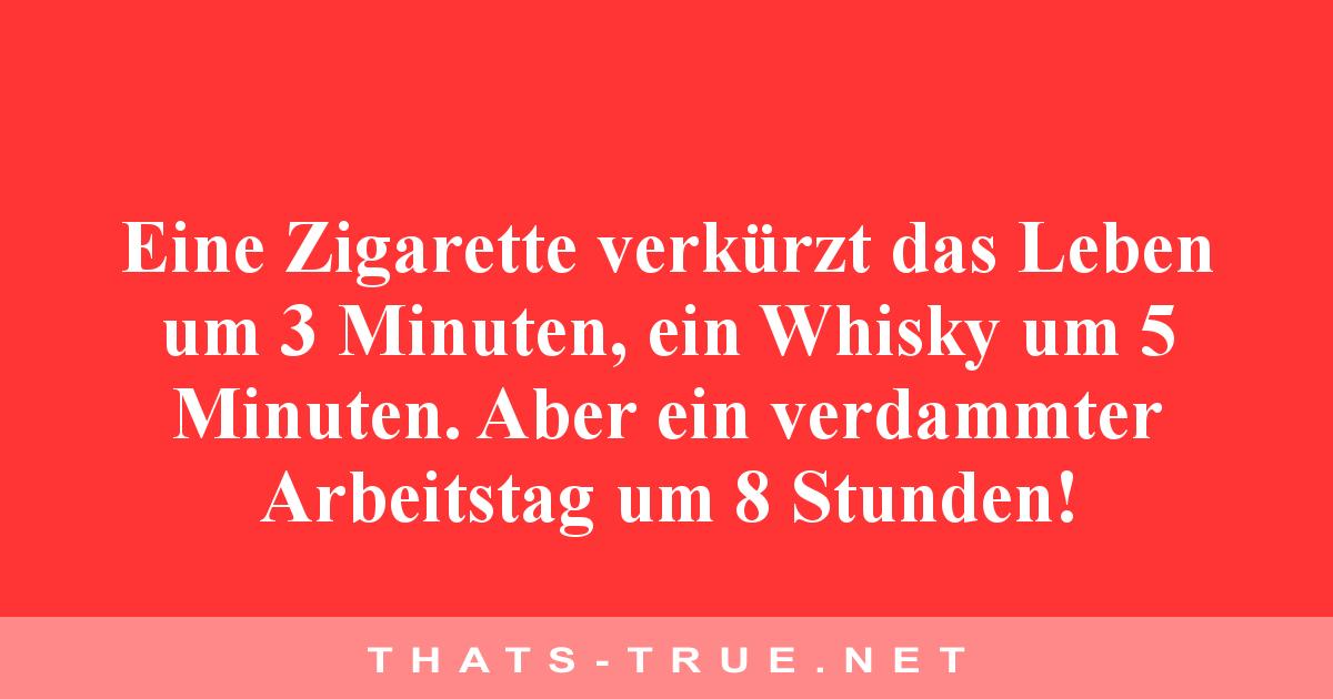 Eine Zigarette verkürzt das Leben um 3 Minuten, ein Whisky um 5 Minuten. Aber ein verdammter Arbeits