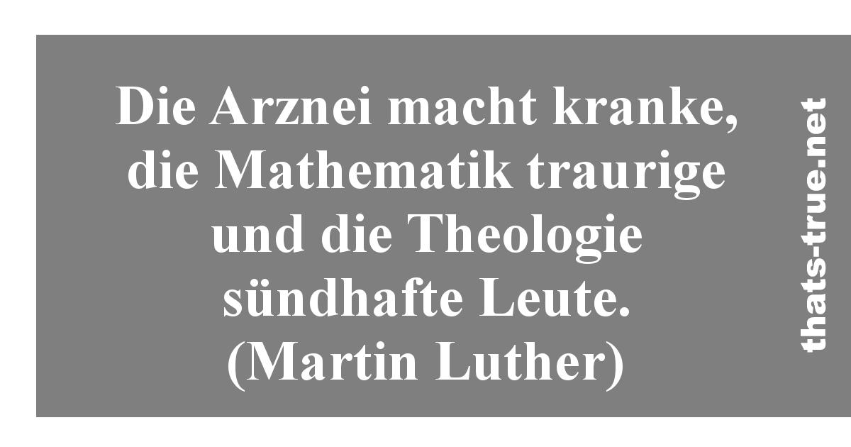 Die Arznei macht kranke, die Mathematik traurige und die Theologie sündhafte Leute. (Martin Luther) 